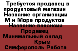 Требуется продавец в продуктовый магазин. › Название организации ­ М-н Море продуктов  › Название вакансии ­ Продавец  › Минимальный оклад ­ 25 000 - Крым, Симферополь Работа » Вакансии   . Крым